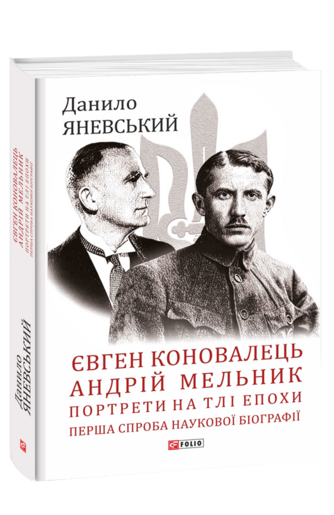 Євген Коновалець. Андрій Мельник. Портрети на тлі епохи. Перша спроба наукової біографії